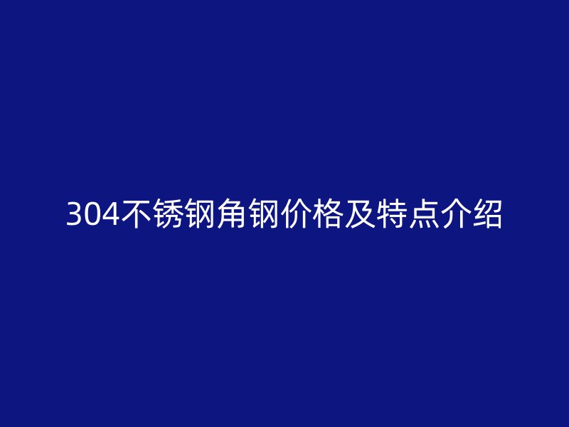 304不锈钢角钢价格及特点介绍
