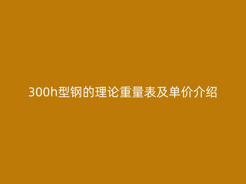 300h型钢的理论重量表及单价介绍