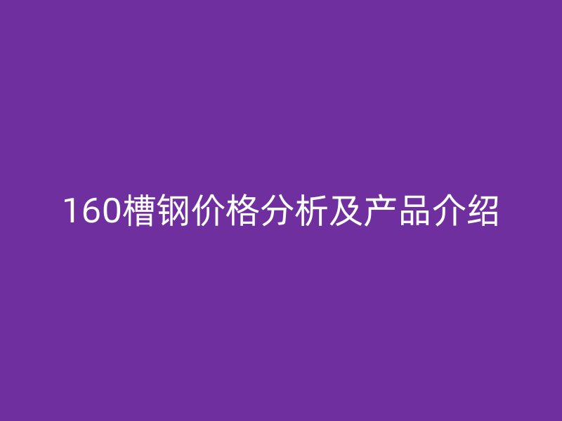 160槽钢价格分析及产品介绍