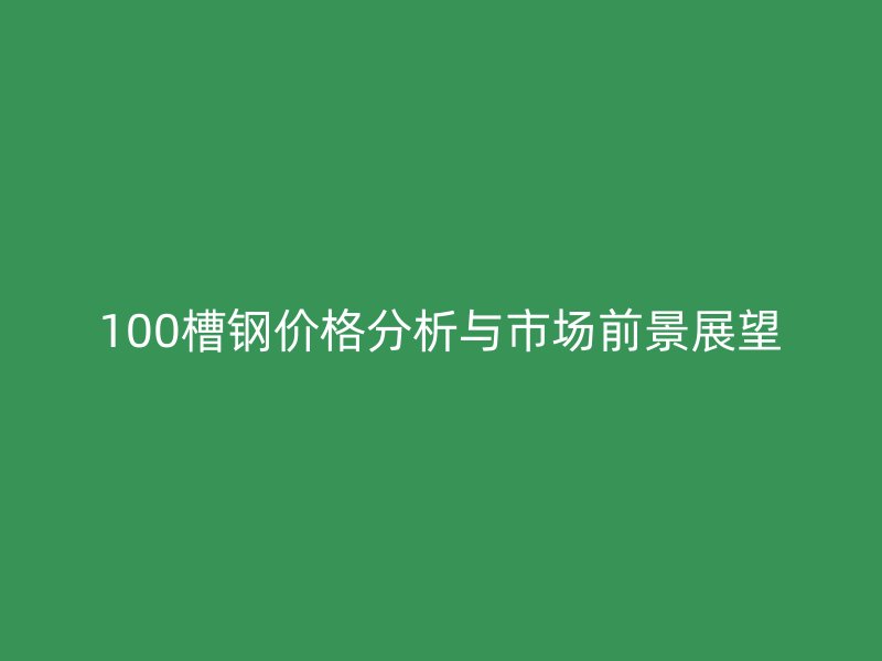 100槽钢价格分析与市场前景展望