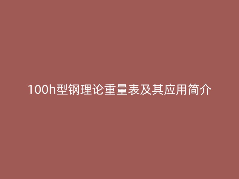 100h型钢理论重量表及其应用简介
