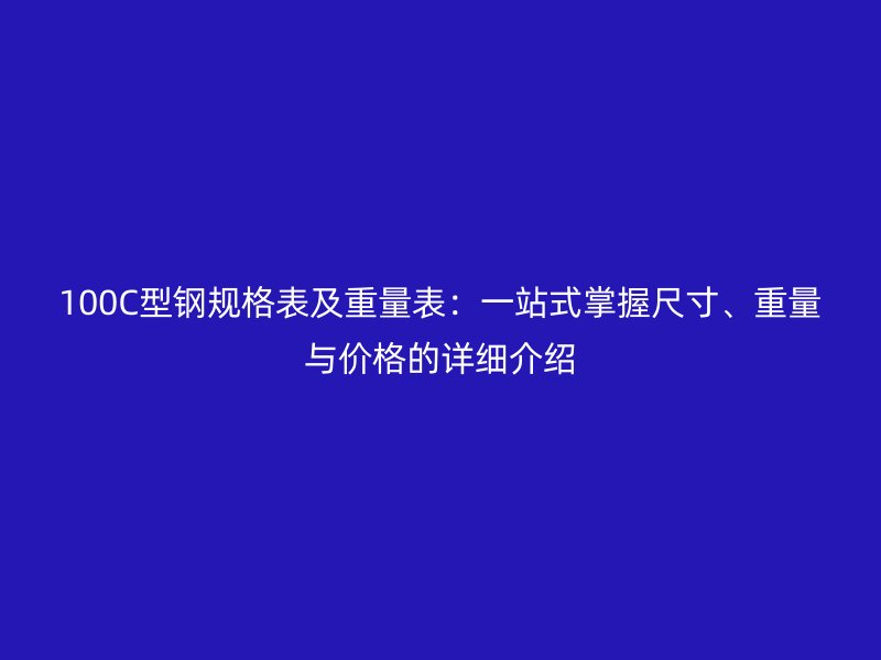 100C型钢规格表及重量表:一站式掌握尺寸、重量与价格的详细介绍