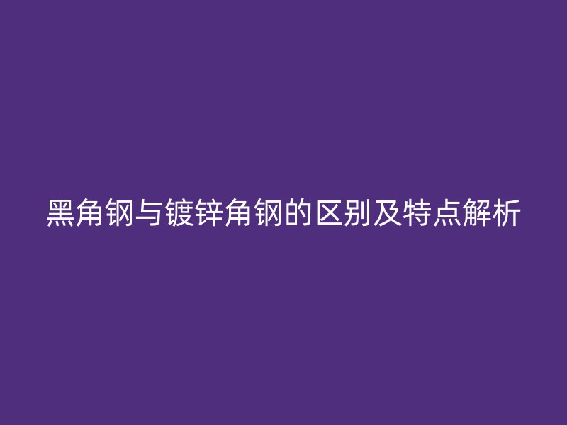 黑角钢与镀锌角钢的区别及特点解析