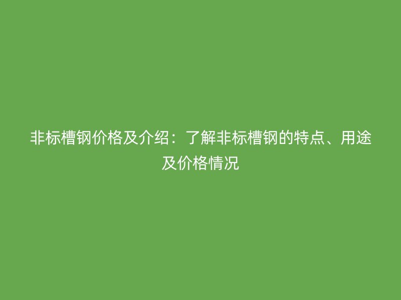 非标槽钢价格及介绍：了解非标槽钢的特点、用途及价格情况