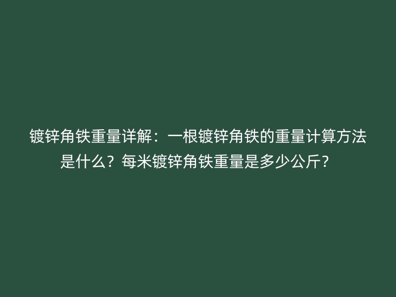 镀锌角铁重量详解：一根镀锌角铁的重量计算方法是什么？每米镀锌角铁重量是多少公斤？