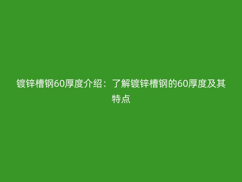 镀锌槽钢60厚度介绍：了解镀锌槽钢的60厚度及其特点