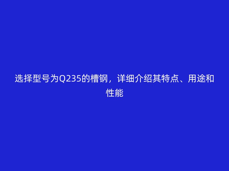 选择型号为Q235的槽钢，详细介绍其特点、用途和性能