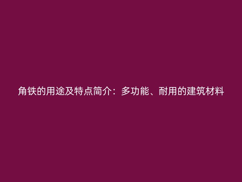 角铁的用途及特点简介：多功能、耐用的建筑材料