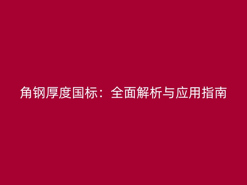 角钢厚度国标:全面解析与应用指南