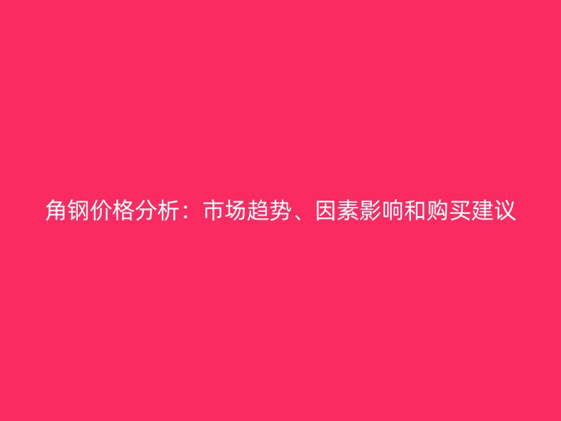 角钢价格分析:市场趋势、因素影响和购买建议