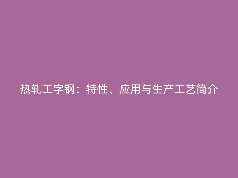 热轧工字钢:特性、应用与生产工艺简介