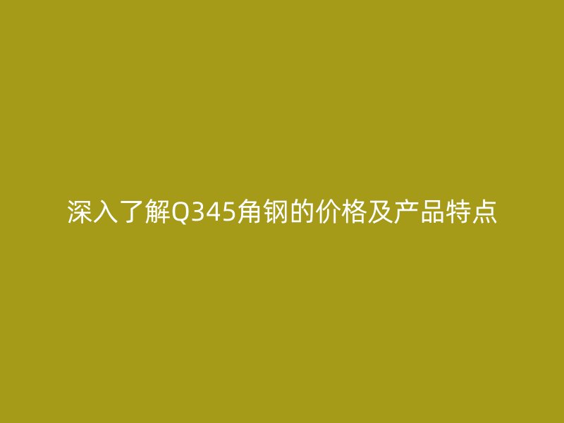深入了解Q345角钢的价格及产品特点