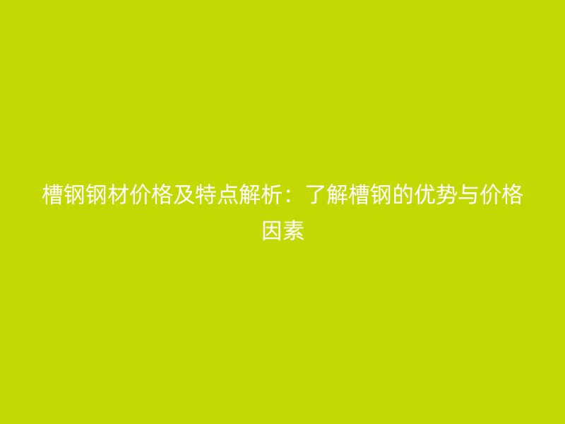 槽钢钢材价格及特点解析:了解槽钢的优势与价格因素