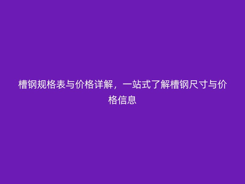 槽钢规格表与价格详解,一站式了解槽钢尺寸与价格信息