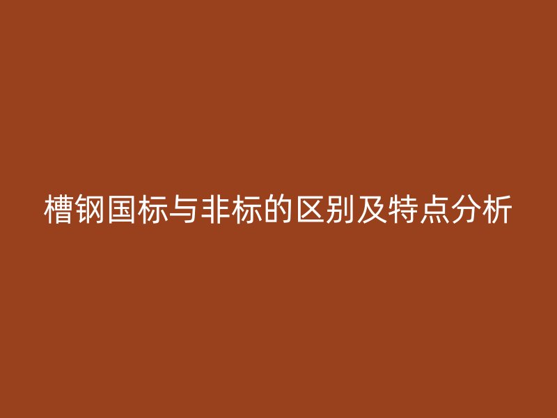 槽钢国标与非标的区别及特点分析