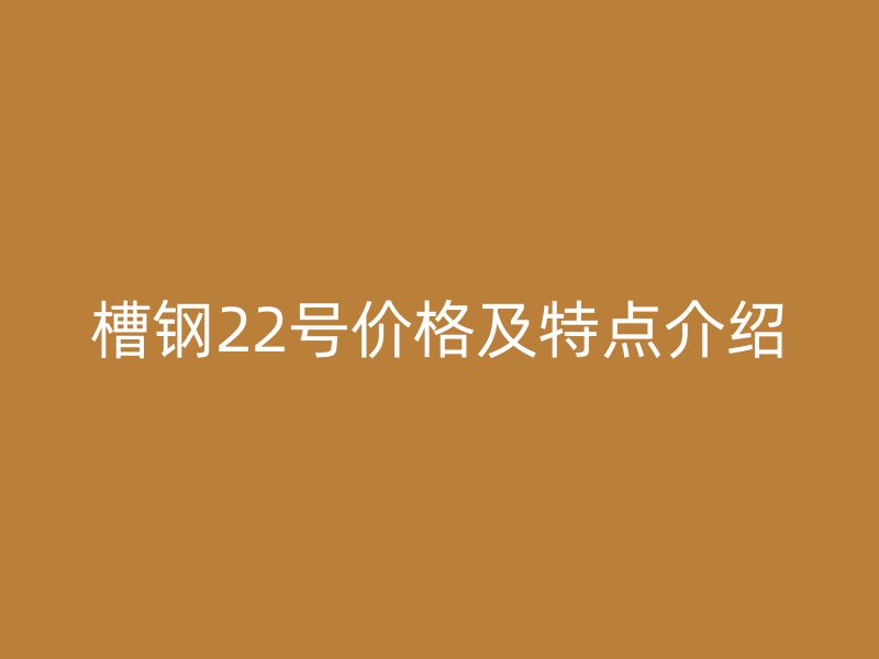 槽钢22号价格及特点介绍