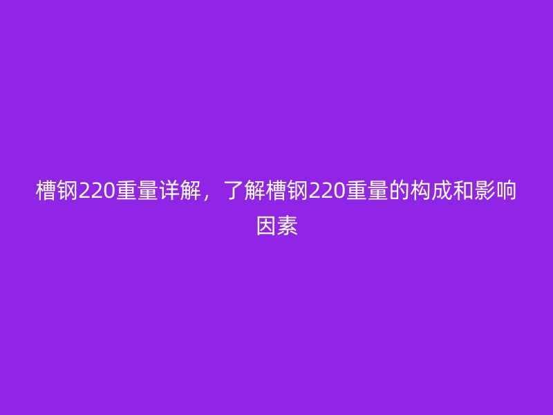 槽钢220重量详解,了解槽钢220重量的构成和影响因素