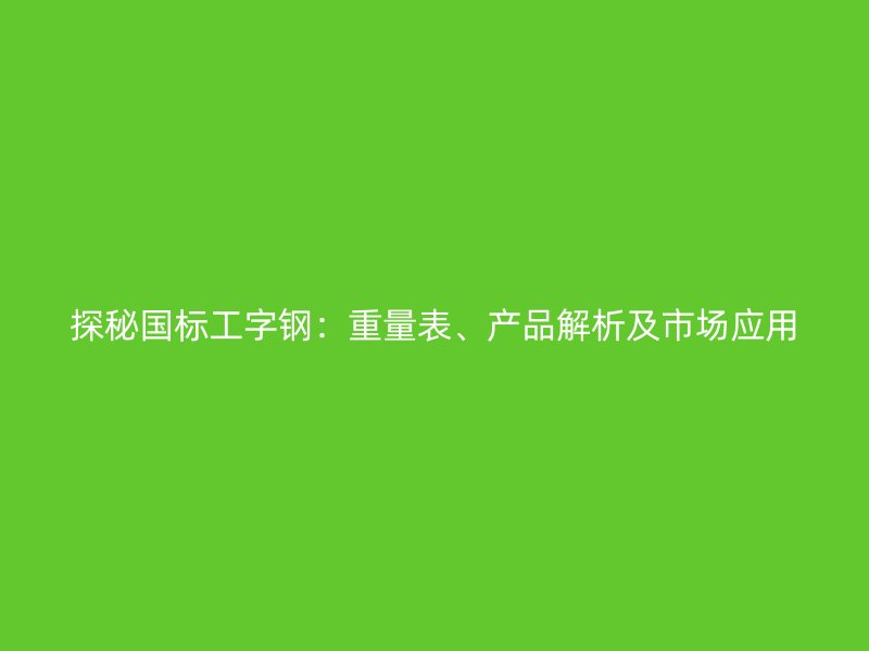 探秘国标工字钢:重量表、产品解析及市场应用