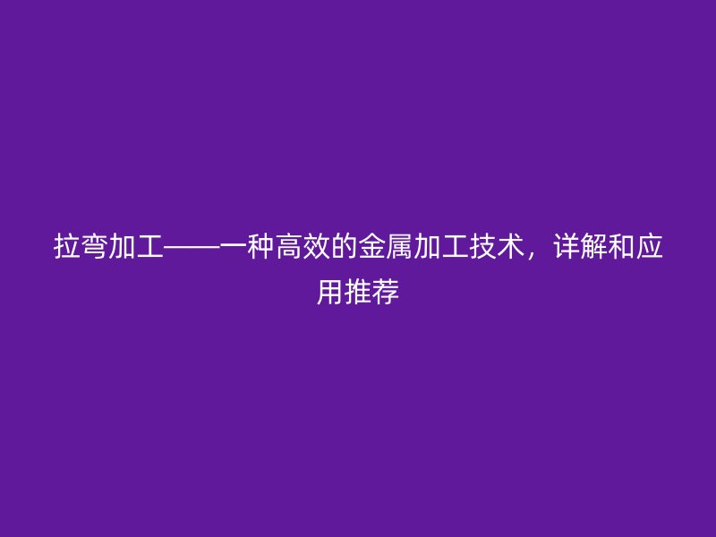拉弯加工——一种高效的金属加工技术,详解和应用推荐