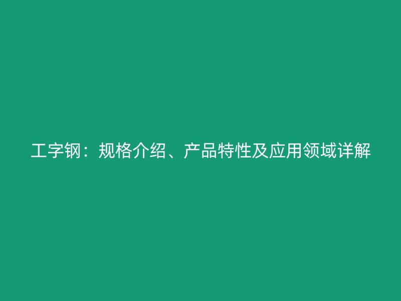 工字钢:规格介绍、产品特性及应用领域详解