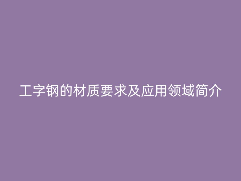 工字钢的材质要求及应用领域简介
