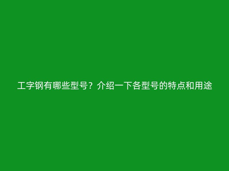 工字钢有哪些型号?介绍一下各型号的特点和用途