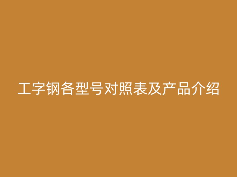 工字钢各型号对照表及产品介绍