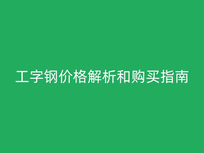 工字钢价格解析和购买指南