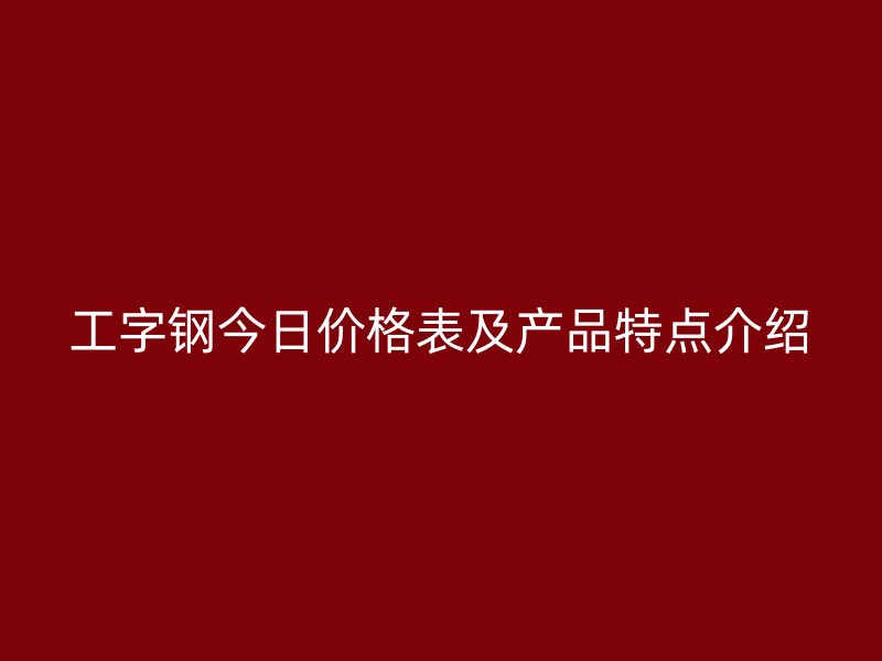 工字钢今日价格表及产品特点介绍