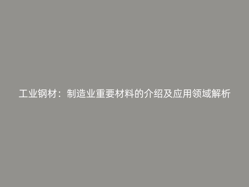 工业钢材:制造业重要材料的介绍及应用领域解析