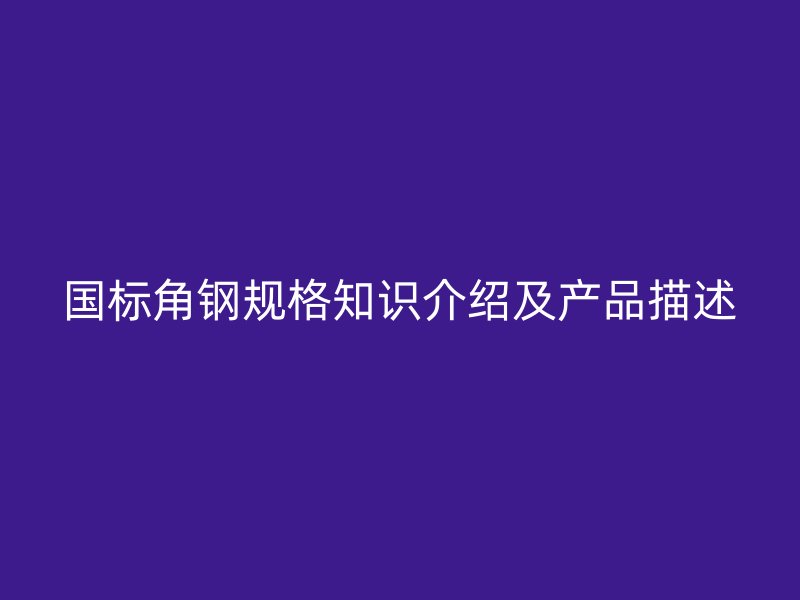 国标角钢规格知识介绍及产品描述