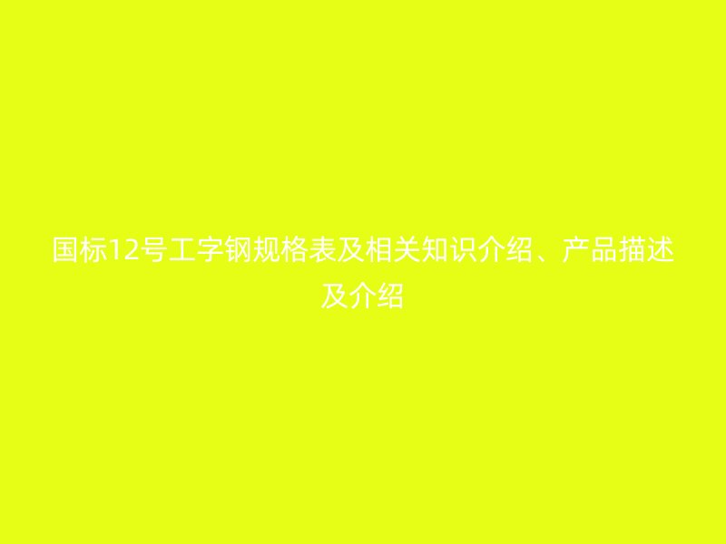 国标12号工字钢规格表及相关知识介绍、产品描述及介绍