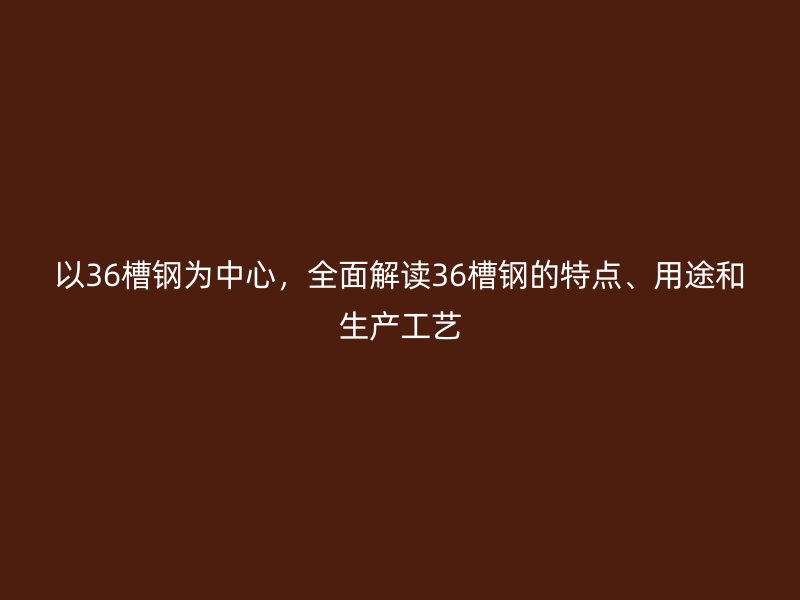 以36槽钢为中心，全面解读36槽钢的特点、用途和生产工艺