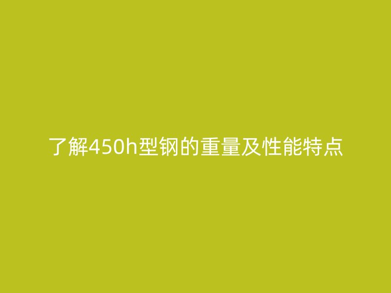 了解450h型钢的重量及性能特点
