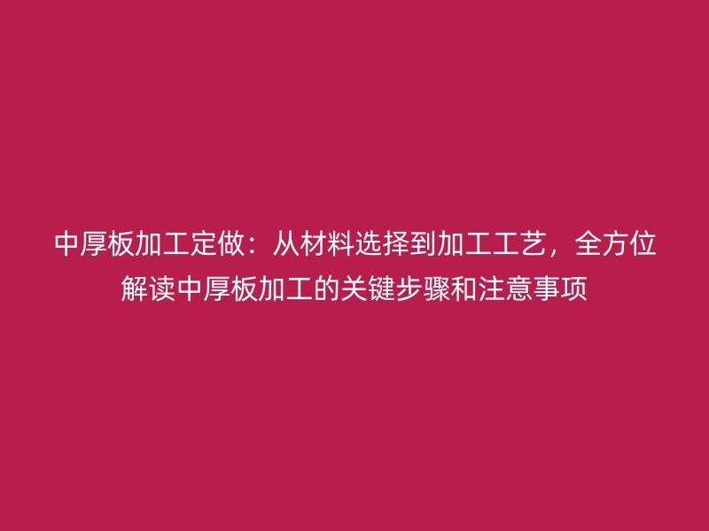 中厚板加工定做:从材料选择到加工工艺,全方位解读中厚板加工的关键步骤和注意事项