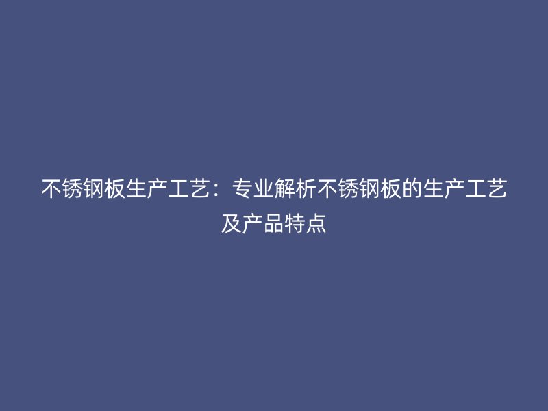不锈钢板生产工艺:专业解析不锈钢板的生产工艺及产品特点