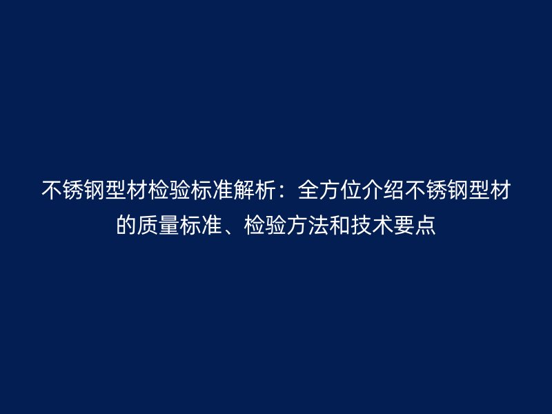 不锈钢型材检验标准解析：全方位介绍不锈钢型材的质量标准、检验方法和技术要点
