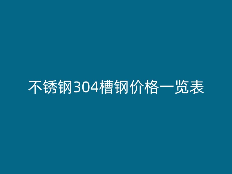 不锈钢304槽钢价格一览表