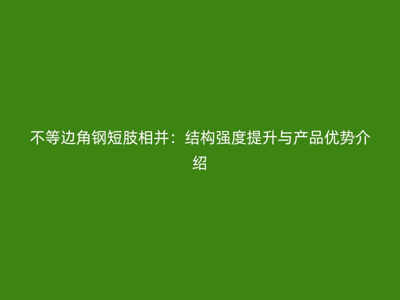 不等边角钢短肢相并：结构强度提升与产品优势介绍