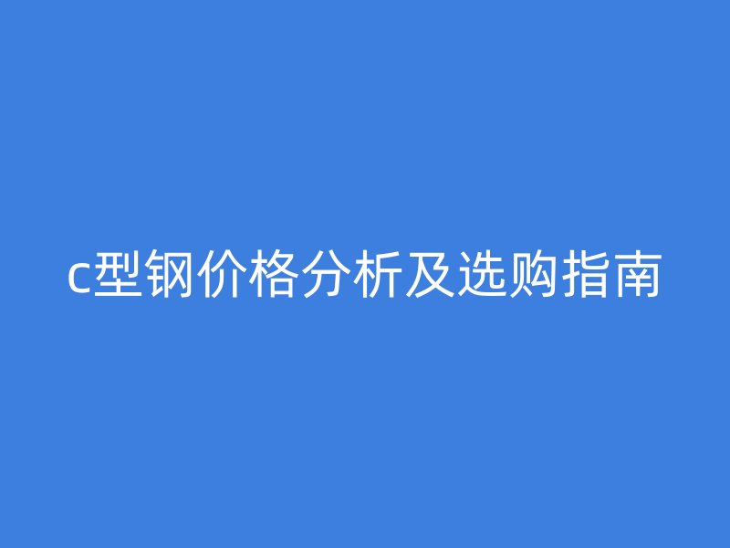 c型钢价格分析及选购指南