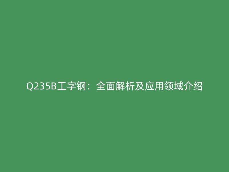Q235B工字钢：全面解析及应用领域介绍