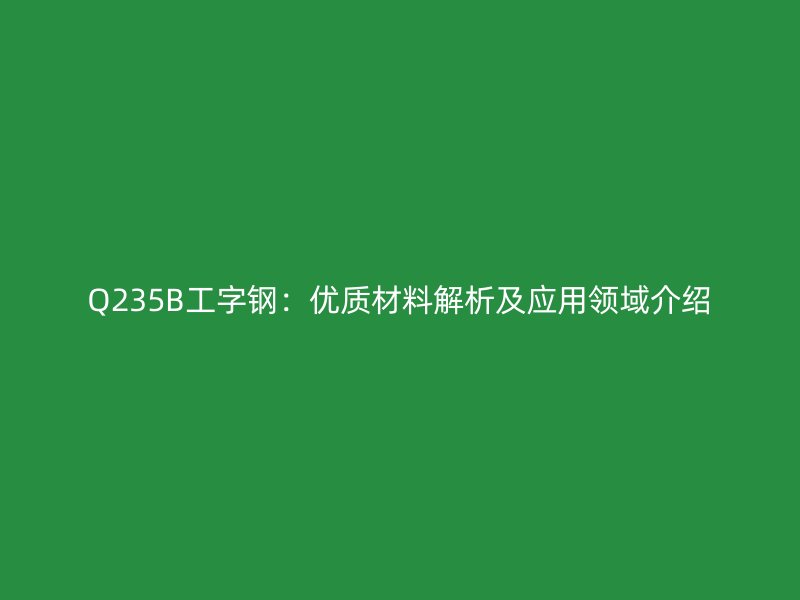 Q235B工字钢:优质材料解析及应用领域介绍