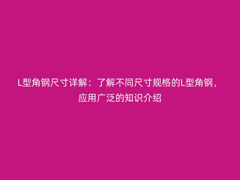L型角钢尺寸详解:了解不同尺寸规格的L型角钢,应用广泛的知识介绍