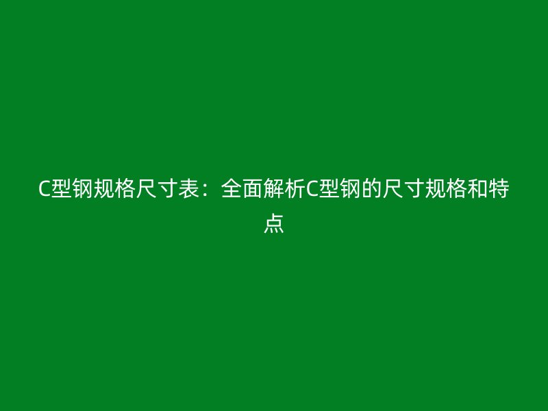 C型钢规格尺寸表:全面解析C型钢的尺寸规格和特点