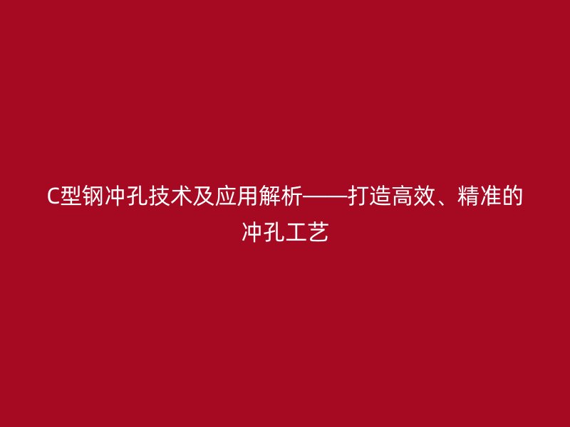 C型钢冲孔技术及应用解析——打造高效、精准的冲孔工艺