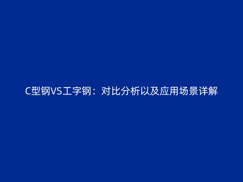 C型钢VS工字钢:对比分析以及应用场景详解