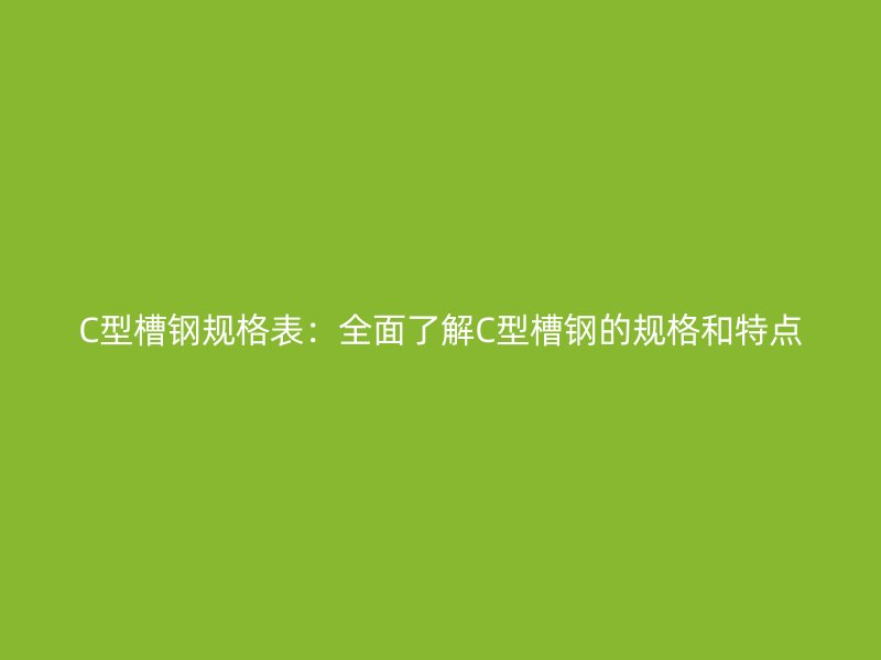 C型槽钢规格表：全面了解C型槽钢的规格和特点