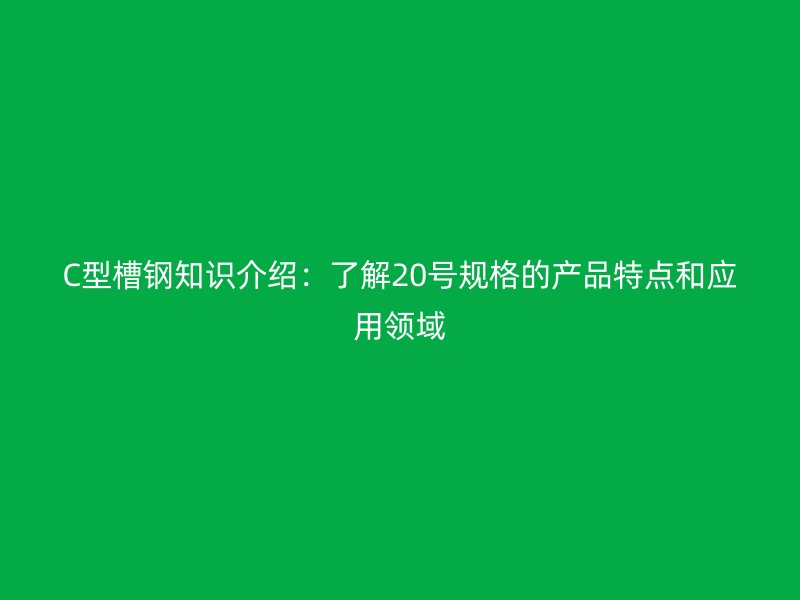 C型槽钢知识介绍:了解20号规格的产品特点和应用领域