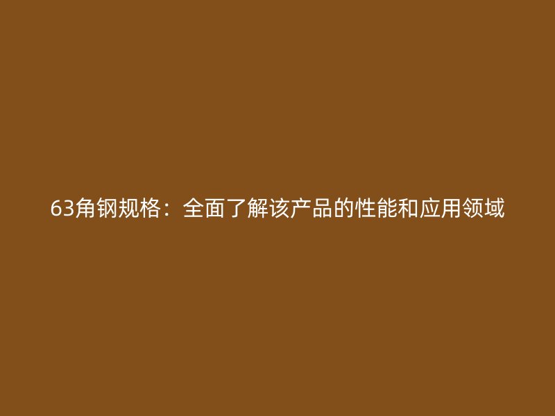 63角钢规格：全面了解该产品的性能和应用领域