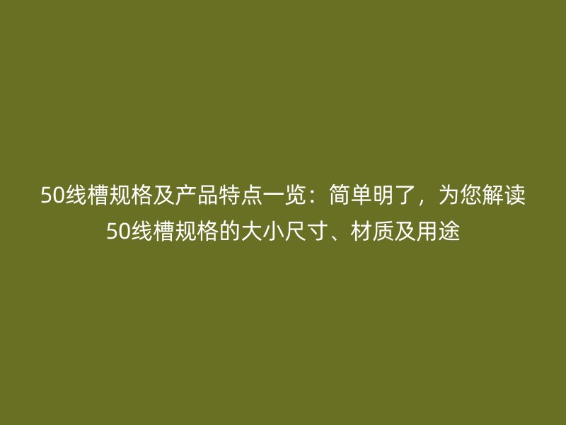 50线槽规格及产品特点一览:简单明了,为您解读50线槽规格的大小尺寸、材质及用途